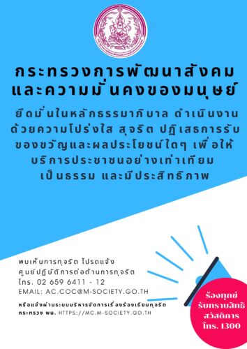 กระทรวงการพัฒนาสังคมและความมั่นคงของมนุษย์ยึดมั่นในหลักธรรมาภิบาล ดำเนินงานด้วยความโปร่งใส สุจริต ปฏิเสธการรับของขวัญและผลประโยชน์ใดๆ เพื่อให้ บริการประชาชนอย่างเท่าเทียมเป็นธรรม และมีประสิทธิภาพ